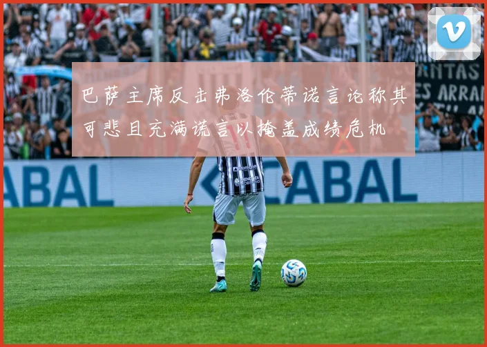 巴萨主席反击弗洛伦蒂诺言论称其可悲且充满谎言以掩盖成绩危机