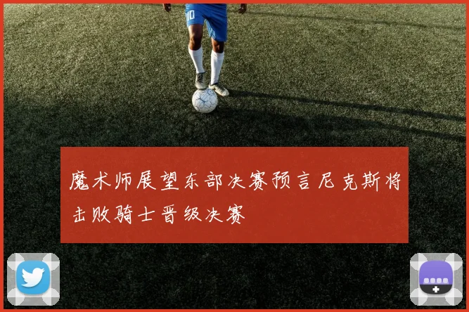 魔术师展望东部决赛预言尼克斯将击败骑士晋级决赛