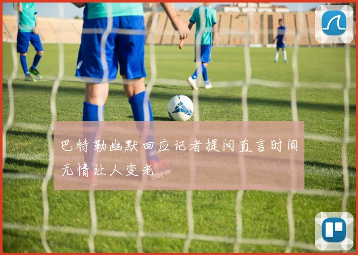 巴特勒幽默回应记者提问直言时间无情让人变老
