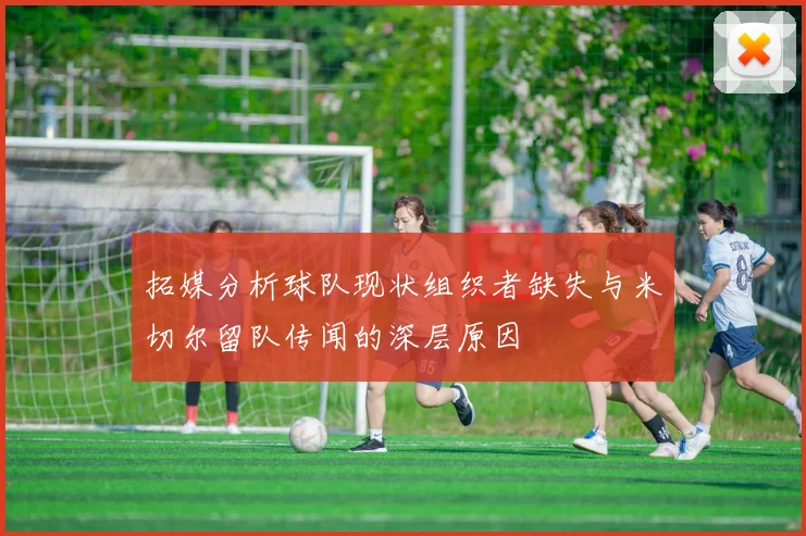 拓媒分析球队现状组织者缺失与米切尔留队传闻的深层原因