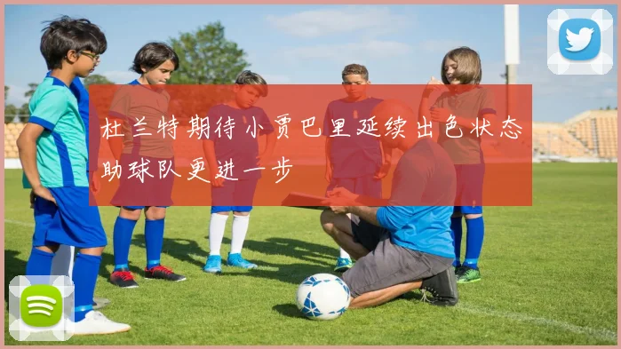 杜兰特期待小贾巴里延续出色状态助球队更进一步