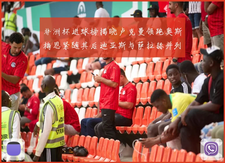 非洲杯进球榜揭晓卢克曼领跑奥斯梅恩紧随其后迪亚斯与萨拉赫并列第三