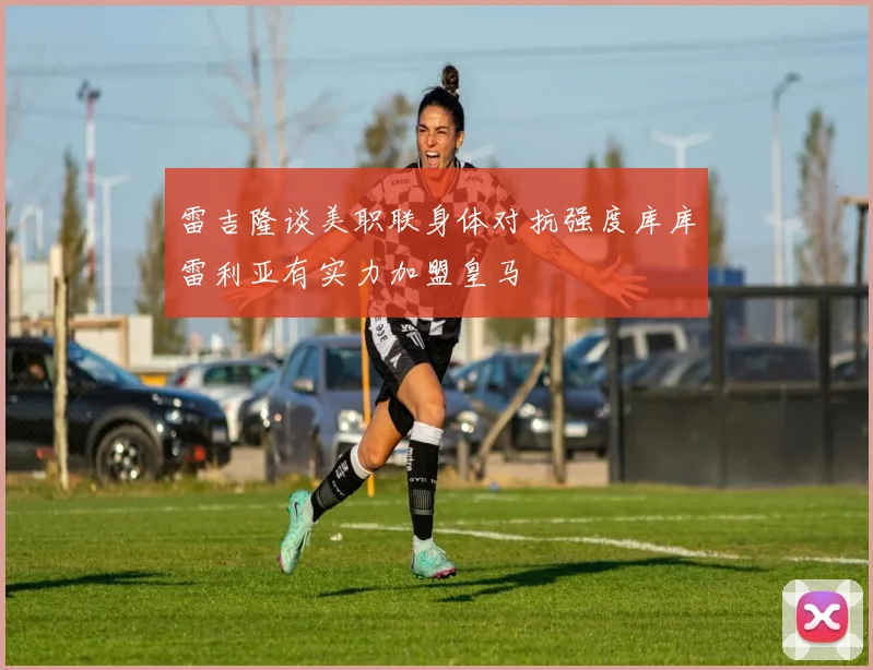 雷吉隆谈美职联身体对抗强度库库雷利亚有实力加盟皇马