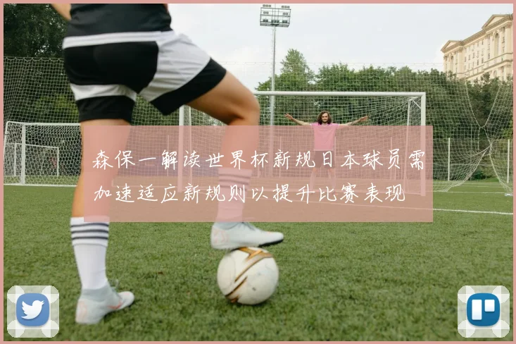 森保一解读世界杯新规日本球员需加速适应新规则以提升比赛表现