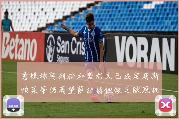 意媒称阿利松加盟尤文已成定局斯帕莱蒂仍渴望萨拉赫但缺乏欧冠机会
