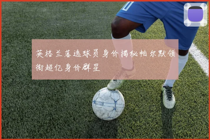 英格兰落选球员身价揭秘帕尔默领衔超亿身价群星