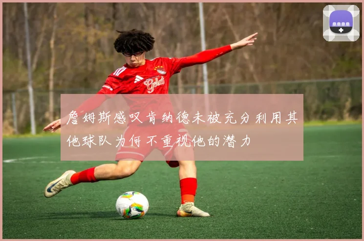 詹姆斯感叹肯纳德未被充分利用其他球队为何不重视他的潜力