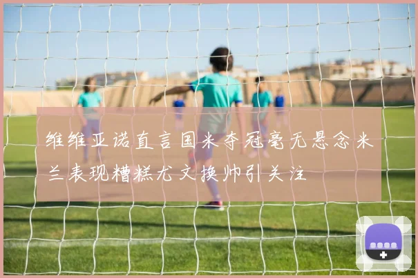 维维亚诺直言国米夺冠毫无悬念米兰表现糟糕尤文换帅引关注