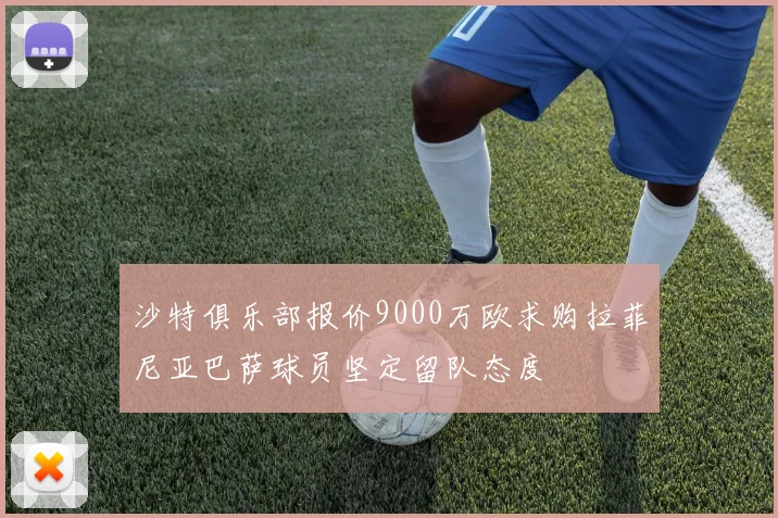 沙特俱乐部报价9000万欧求购拉菲尼亚巴萨球员坚定留队态度