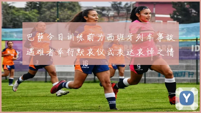 巴萨今日训练前为西班牙列车事故遇难者举行默哀仪式表达哀悼之情