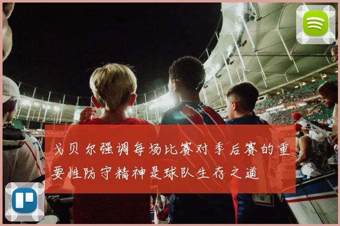 戈贝尔强调每场比赛对季后赛的重要性防守精神是球队生存之道