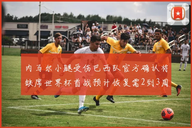 内马尔小腿受伤巴西队官方确认将缺席世界杯首战预计恢复需2到3周