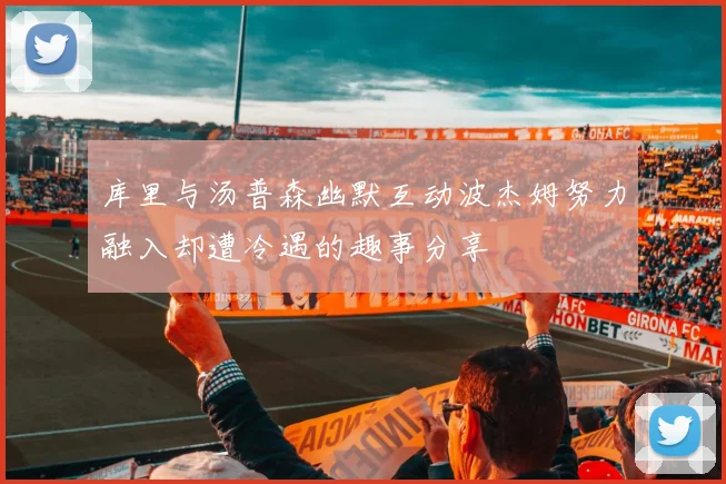 库里与汤普森幽默互动波杰姆努力融入却遭冷遇的趣事分享
