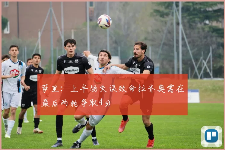 萨里：上半场失误致命拉齐奥需在最后两轮争取4分