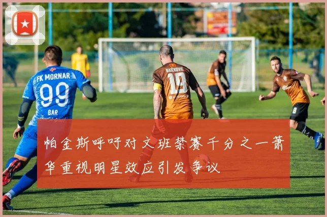 帕金斯呼吁对文班禁赛千分之一萧华重视明星效应引发争议