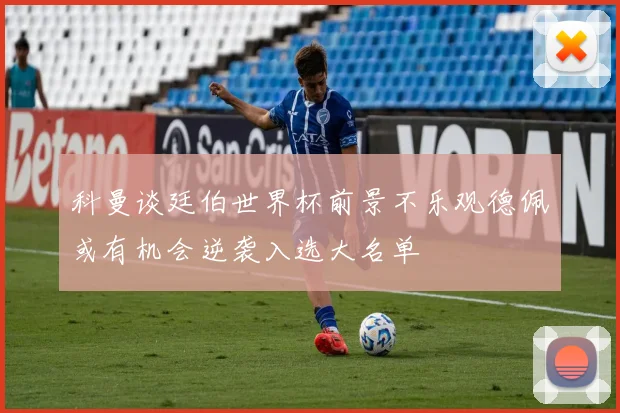 科曼谈廷伯世界杯前景不乐观德佩或有机会逆袭入选大名单