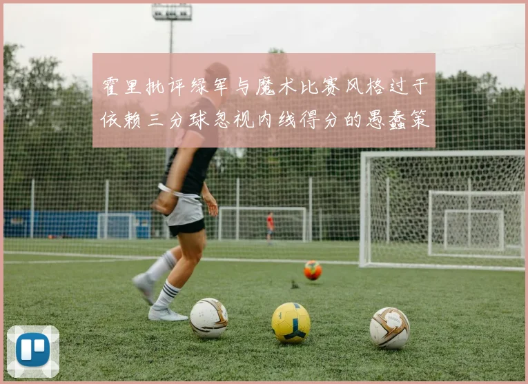霍里批评绿军与魔术比赛风格过于依赖三分球忽视内线得分的愚蠢策略