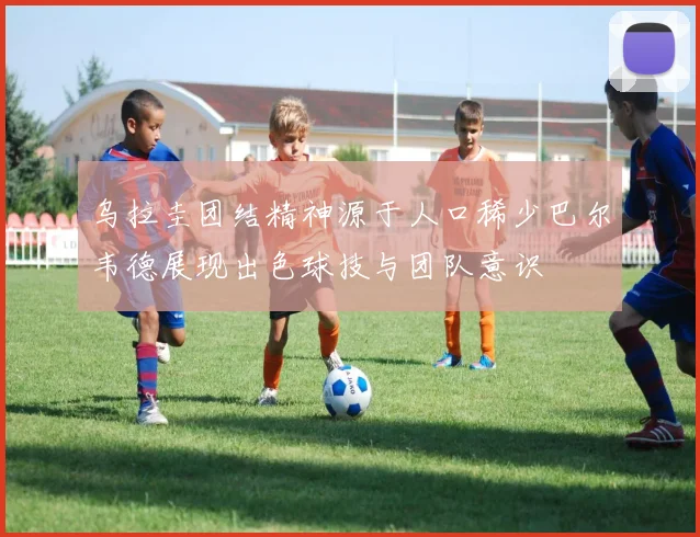 乌拉圭团结精神源于人口稀少巴尔韦德展现出色球技与团队意识