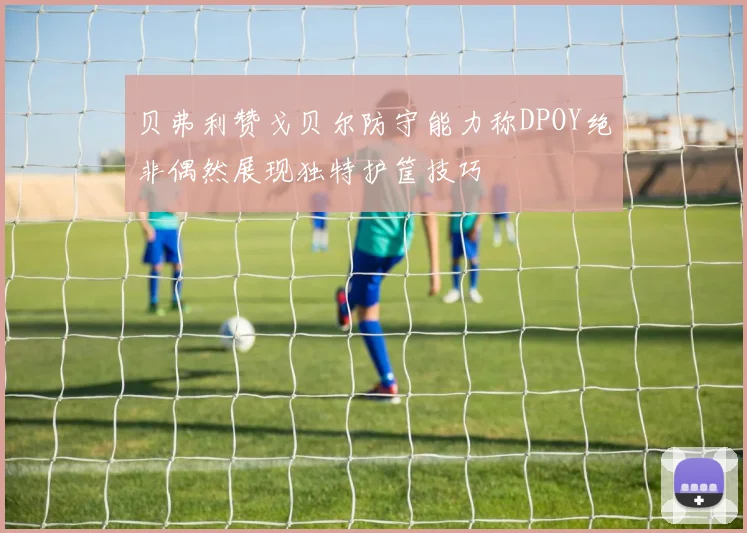 贝弗利赞戈贝尔防守能力称DPOY绝非偶然展现独特护筐技巧